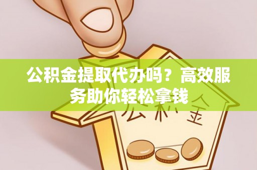 乌海公积金提取代办吗？高效服务助你轻松拿钱