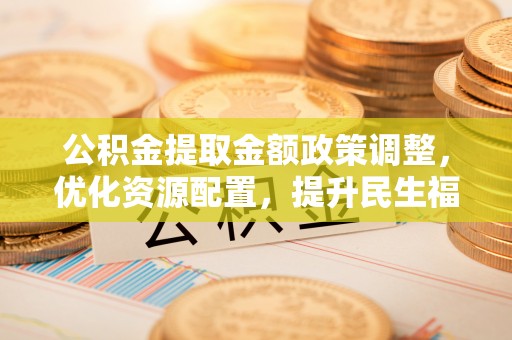 乌海公积金提取金额政策调整，优化资源配置，提升民生福祉