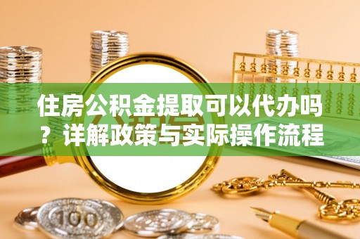 乌海住房公积金提取可以代办吗？详解政策与实际操作流程