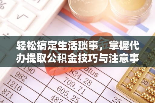 乌海轻松搞定生活琐事，掌握代办提取公积金技巧与注意事项