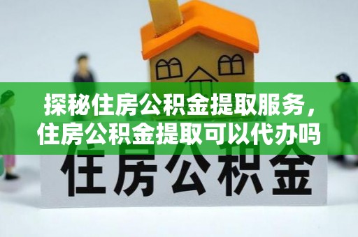 乌海探秘住房公积金提取服务，住房公积金提取可以代办吗的全方位解析