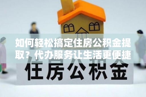 乌海如何轻松搞定住房公积金提取？代办服务让生活更便捷