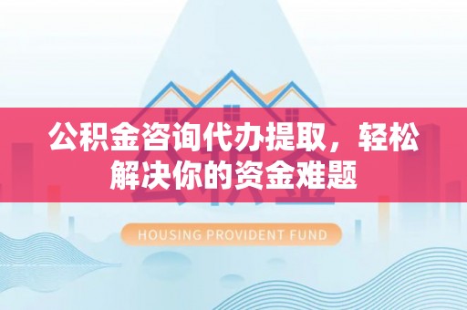 乌海公积金咨询代办提取，轻松解决你的资金难题
