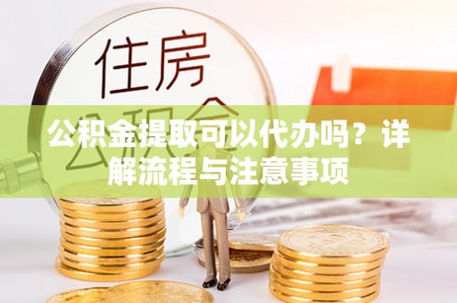 乌海公积金提取可以代办吗？详解流程与注意事项