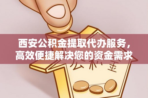 乌海西安公积金提取代办服务，高效便捷解决您的资金需求