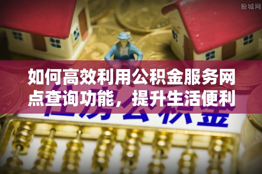乌海如何高效利用公积金服务网点查询功能，提升生活便利性