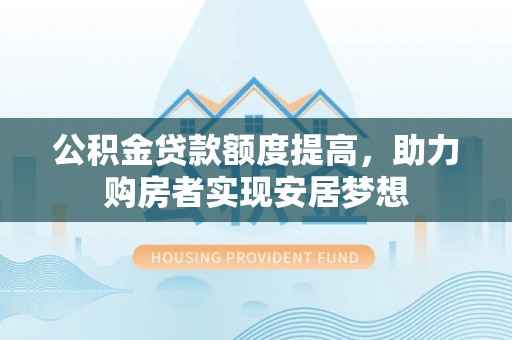 乌海公积金贷款额度提高，助力购房者实现安居梦想