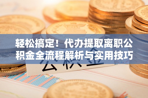 乌海轻松搞定！代办提取离职公积金全流程解析与实用技巧