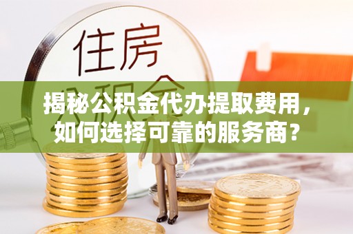 乌海揭秘公积金代办提取费用，如何选择可靠的服务商？