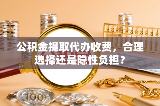 乌海公积金提取代办收费，合理选择还是隐性负担？