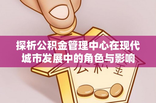 乌海探析公积金管理中心在现代城市发展中的角色与影响
