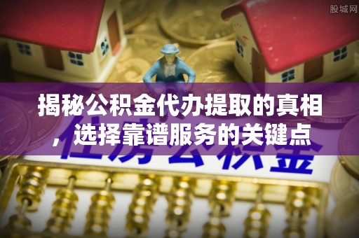 乌海揭秘公积金代办提取的真相，选择靠谱服务的关键点
