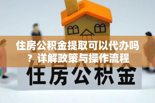 乌海住房公积金提取可以代办吗？详解政策与操作流程