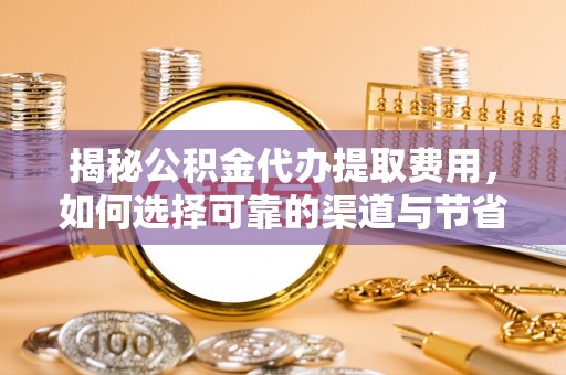 乌海揭秘公积金代办提取费用，如何选择可靠的渠道与节省成本