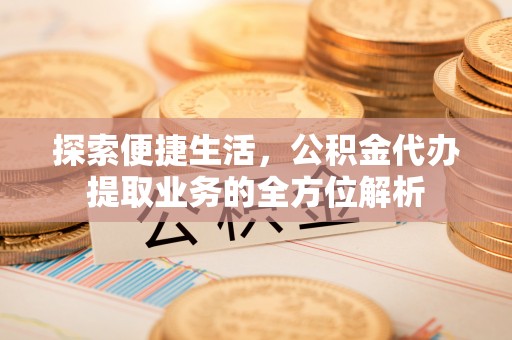 乌海探索便捷生活，公积金代办提取业务的全方位解析