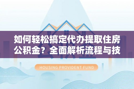 乌海如何轻松搞定代办提取住房公积金？全面解析流程与技巧
