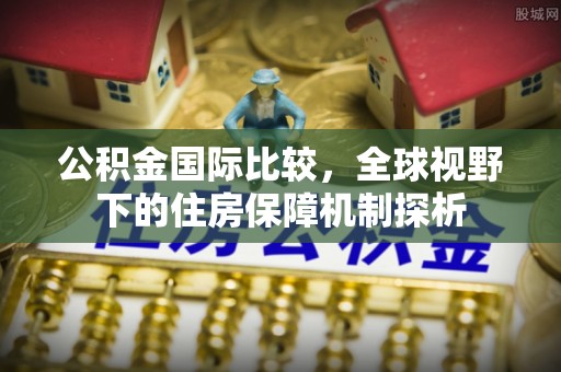 乌海公积金国际比较，全球视野下的住房保障机制探析
