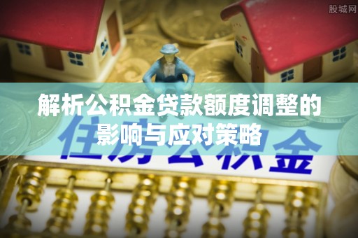 乌海解析公积金贷款额度调整的影响与应对策略