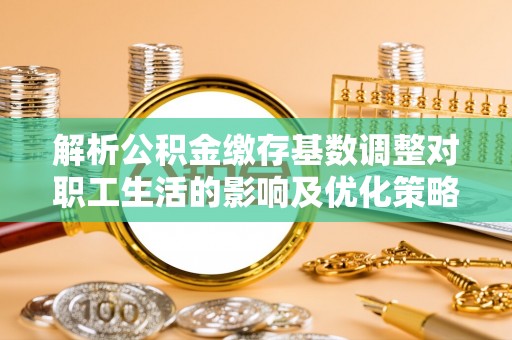 乌海解析公积金缴存基数调整对职工生活的影响及优化策略