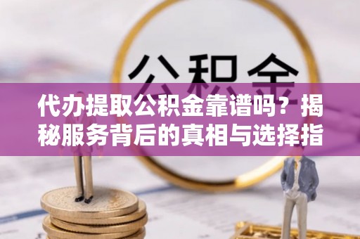 乌海代办提取公积金靠谱吗？揭秘服务背后的真相与选择指南