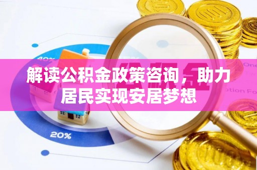 乌海解读公积金政策咨询，助力居民实现安居梦想