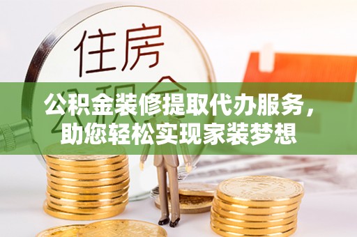 乌海公积金装修提取代办服务，助您轻松实现家装梦想