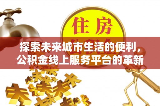 乌海探索未来城市生活的便利，公积金线上服务平台的革新与机遇
