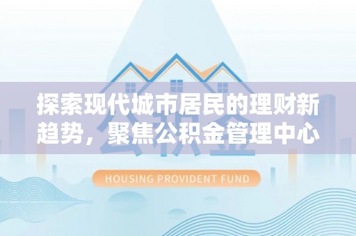 乌海探索现代城市居民的理财新趋势，聚焦公积金管理中心的服务创新