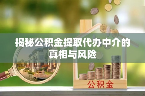 乌海揭秘公积金提取代办中介的真相与风险