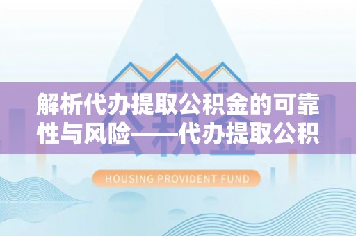 乌海解析代办提取公积金的可靠性与风险——代办提取公积金靠谱吗