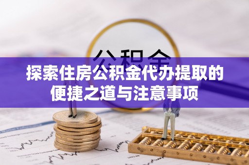 乌海探索住房公积金代办提取的便捷之道与注意事项