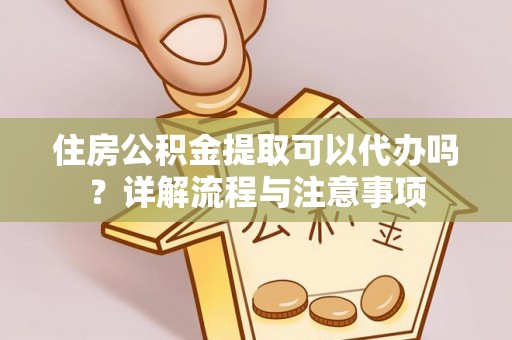 乌海住房公积金提取可以代办吗？详解流程与注意事项