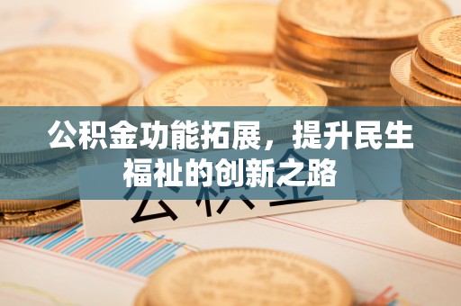 乌海公积金功能拓展，提升民生福祉的创新之路