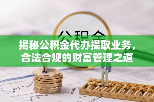 乌海揭秘公积金代办提取业务，合法合规的财富管理之道