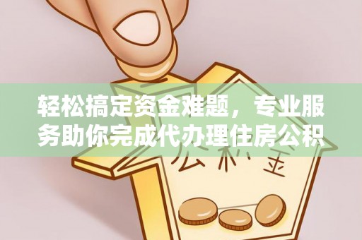 乌海轻松搞定资金难题，专业服务助你完成代办理住房公积金提取