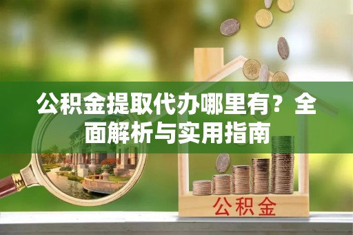 乌海公积金提取代办哪里有？全面解析与实用指南
