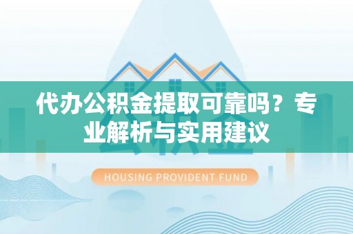 乌海代办公积金提取可靠吗？专业解析与实用建议