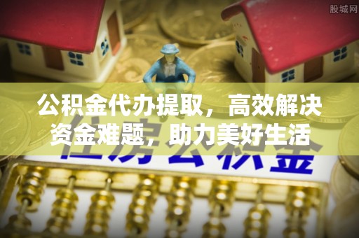 乌海公积金代办提取，高效解决资金难题，助力美好生活