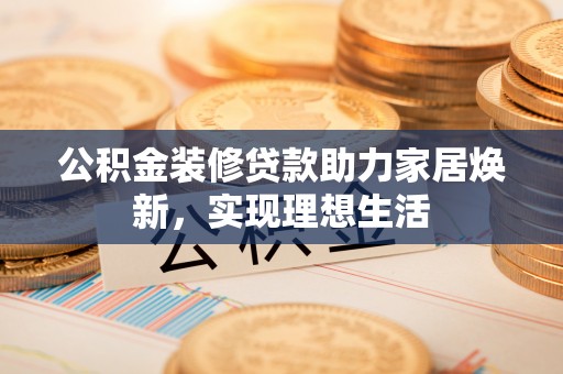 乌海公积金装修贷款助力家居焕新，实现理想生活