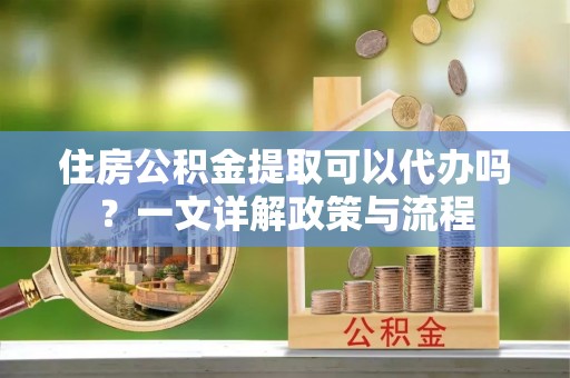 乌海住房公积金提取可以代办吗？一文详解政策与流程