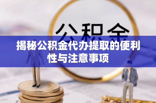 乌海揭秘公积金代办提取的便利性与注意事项