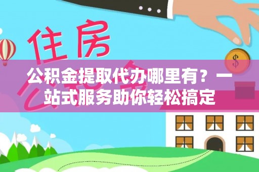 乌海公积金提取代办哪里有？一站式服务助你轻松搞定