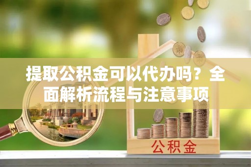 乌海提取公积金可以代办吗？全面解析流程与注意事项