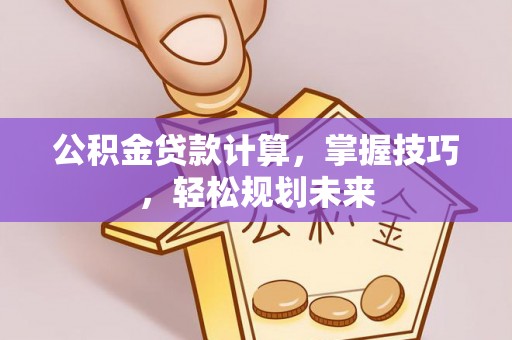 乌海公积金贷款计算，掌握技巧，轻松规划未来