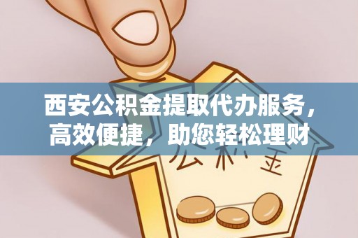 乌海西安公积金提取代办服务，高效便捷，助您轻松理财