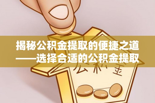 乌海揭秘公积金提取的便捷之道——选择合适的公积金提取代办单位