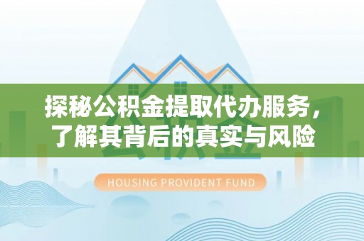 乌海探秘公积金提取代办服务，了解其背后的真实与风险
