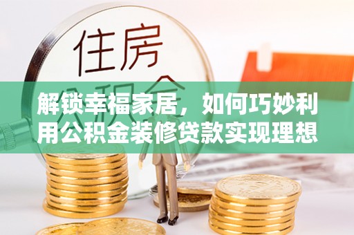 乌海解锁幸福家居，如何巧妙利用公积金装修贷款实现理想空间