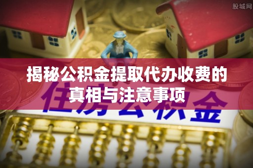 乌海揭秘公积金提取代办收费的真相与注意事项