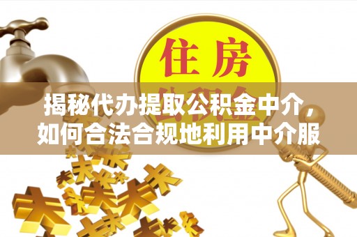 乌海揭秘代办提取公积金中介，如何合法合规地利用中介服务